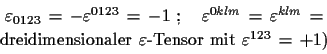 \begin{displaymath}\begin{array}{c}
 \varepsilon_{0123}\,=\,-\varepsilon^{0123}\...
...n\text{-Tensor mit}\,
 \,\varepsilon^{123}\,=\,+1)
 \end{array}\end{displaymath}