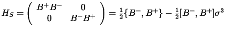 $H_S=\left( \begin{array}{cc} B^+B^- & 0 \\ 0 & B^-B^+
\end{array} \right) =\frac{1}{2} \{ B^-,B^+\} \hk -\frac{1}{2}
[B^-,B^+] \sigma ^3$