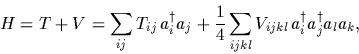\begin{displaymath}
H = T + V
= \sum_{ij}T_{ij} \,a^\dagger_i a_j
+ \frac{1}{4}\sum_{ijkl} V_{ijkl} \, a^\dagger_i a^\dagger_j a_l a_k
,
\end{displaymath}