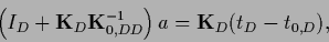\begin{displaymath}
\left(I_D + {{\bf K}}_D {{\bf K}}_{0,DD}^{-1}\right) a
=
{{\bf K}}_D (t_D - t_{0,D})
,
\end{displaymath}