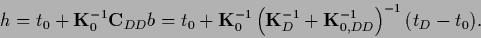 \begin{displaymath}
{h}
= t_0 + {{\bf K}}_0^{-1} {{\bf C}_{DD}} b
= t_0 + {{\bf...
...f K}_D^{-1} + {{\bf K}}_{0,DD}^{-1} \right)^{-1} (t_D - t_0)
.
\end{displaymath}